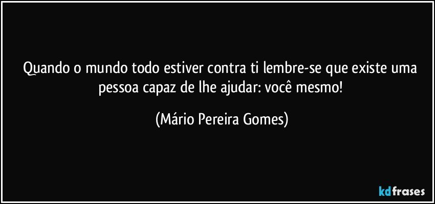 Quando o mundo todo estiver contra ti lembre-se que existe uma pessoa capaz de lhe ajudar: você mesmo! (Mário Pereira Gomes)