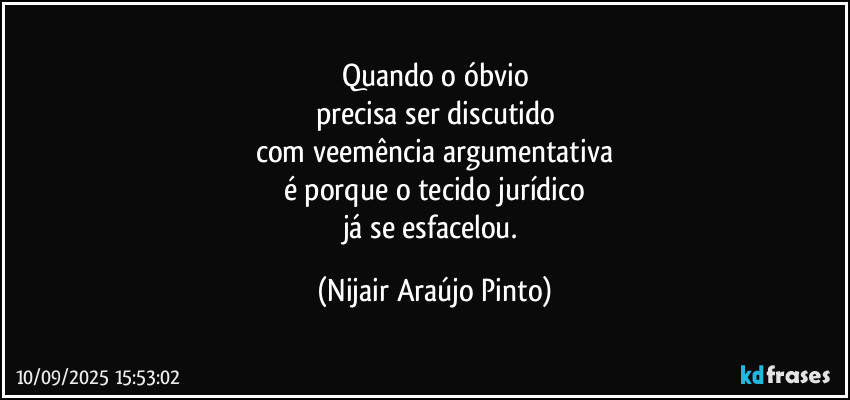 Quando o óbvio
precisa ser discutido
com veemência argumentativa
é porque o tecido jurídico
já se esfacelou. (Nijair Araújo Pinto)