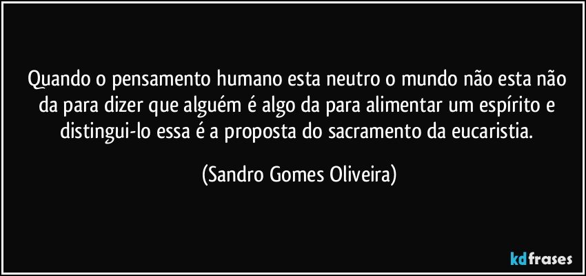 Quando o pensamento humano esta neutro o mundo não esta não da para dizer que alguém é algo da para alimentar um espírito e distingui-lo essa é a proposta do sacramento da eucaristia. (Sandro Gomes Oliveira)