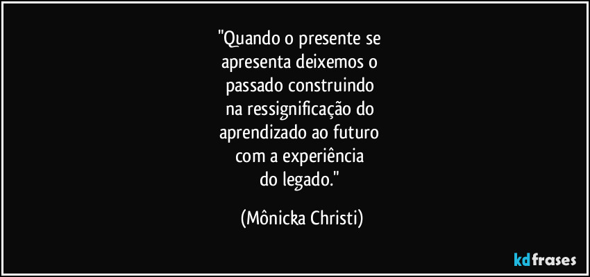 "Quando o presente se
apresenta deixemos o
passado construindo
na ressignificação do
aprendizado ao futuro
com a experiência
do legado." (Mônicka Christi)
