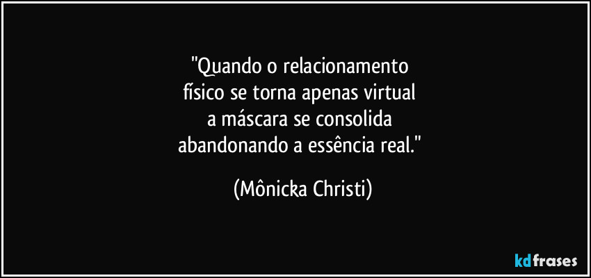 "Quando o relacionamento 
físico se torna apenas virtual 
a máscara se consolida 
abandonando a essência real." (Mônicka Christi)