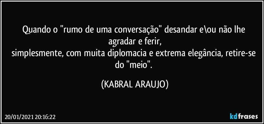 Quando o "rumo de uma conversação" desandar e\ou não lhe agradar e ferir,
simplesmente, com muita diplomacia e extrema elegância, retire-se do "meio". (KABRAL ARAUJO)