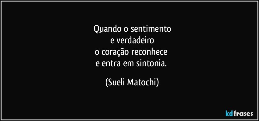 Quando o sentimento
e verdadeiro
o coração reconhece 
e entra em sintonia. (Sueli Matochi)