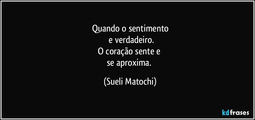 Quando o sentimento
 e verdadeiro.
O coração sente e 
se aproxima. (Sueli Matochi)