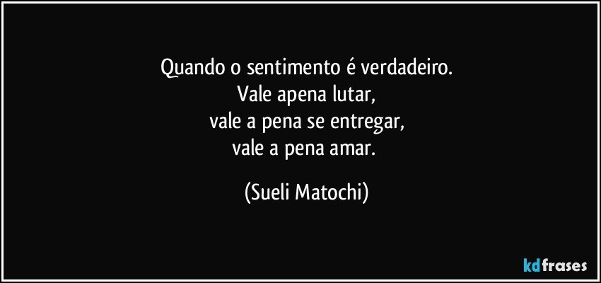 Quando o sentimento é verdadeiro.
 Vale apena lutar, 
vale a pena se entregar,
vale a pena amar. (Sueli Matochi)