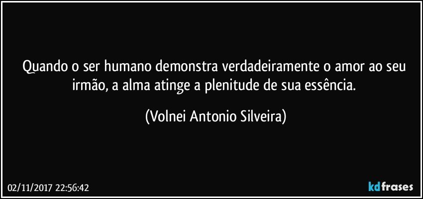 Quando o ser humano demonstra verdadeiramente o amor ao seu irmão, a alma atinge a plenitude de sua essência. (Volnei Antonio Silveira)