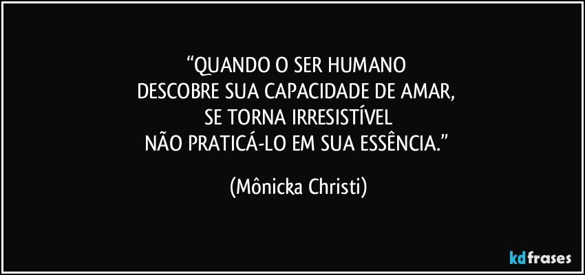 “QUANDO O SER HUMANO 
DESCOBRE SUA CAPACIDADE DE AMAR, 
SE TORNA IRRESISTÍVEL
NÃO PRATICÁ-LO EM SUA ESSÊNCIA.” (Mônicka Christi)