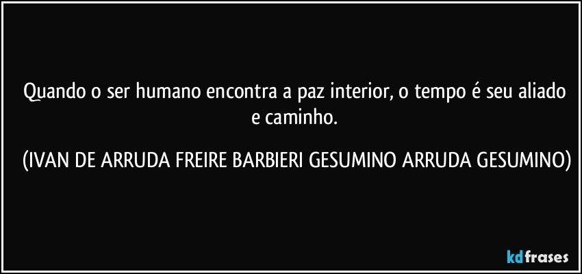 Quando o ser humano encontra a paz interior, o tempo é seu aliado e caminho. (IVAN DE ARRUDA FREIRE BARBIERI GESUMINO ARRUDA GESUMINO)