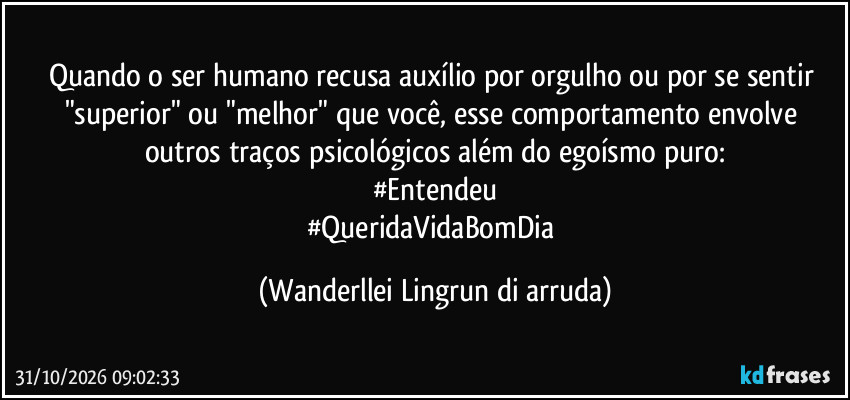 Quando o ser humano recusa auxílio por orgulho ou por se sentir "superior" ou "melhor" que você, esse comportamento envolve outros traços psicológicos além do egoísmo puro:
#Entendeu
#QueridaVidaBomDia (Wanderllei Lingrun di arruda)