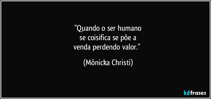 "Quando o ser humano
 se coisifica se põe a 
venda perdendo valor." (Mônicka Christi)