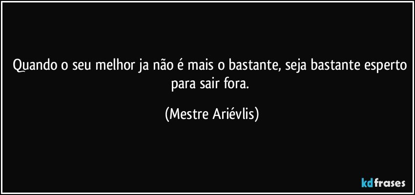 Quando o seu melhor ja não é mais o bastante, seja bastante esperto para sair fora. (Mestre Ariévlis)