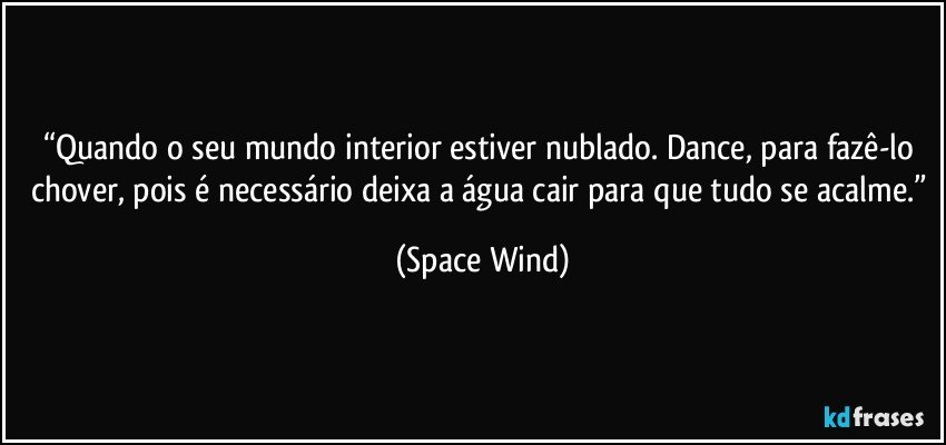 “Quando o seu mundo interior estiver nublado. Dance, para fazê-lo chover, pois é necessário deixa a água cair para que tudo se acalme.” (Space Wind)