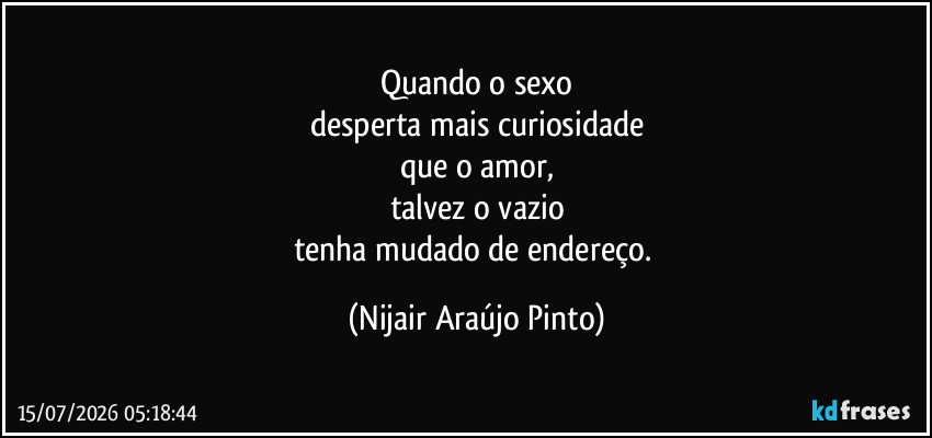 Quando o sexo
desperta mais curiosidade
que o amor,
talvez o vazio
tenha mudado de endereço. (Nijair Araújo Pinto)