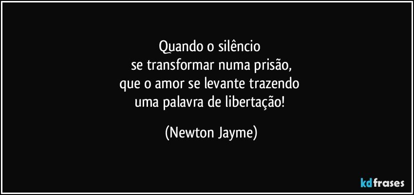Quando o silêncio 
se transformar numa prisão,
que o amor se levante trazendo 
uma palavra de libertação! (Newton Jayme)
