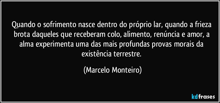 quando o sofrimento nasce dentro do próprio lar, quando a frieza brota daqueles que receberam colo, alimento, renúncia e amor, a alma experimenta uma das mais profundas provas morais da existência terrestre. (Marcelo Monteiro)