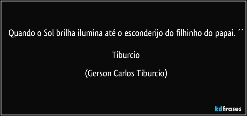 Quando o Sol brilha ilumina até o esconderijo do filhinho do papai. ´´

 Tiburcio (Gerson Carlos Tiburcio)