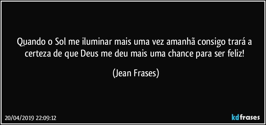 Quando o Sol me iluminar mais uma vez amanhã consigo trará a certeza de que Deus me deu mais uma chance para ser feliz! (Jean Frases)