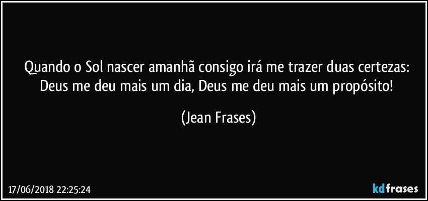 Quando o Sol nascer amanhã consigo irá me trazer duas certezas: Deus me deu mais um dia, Deus me deu mais um propósito! (Jean Frases)