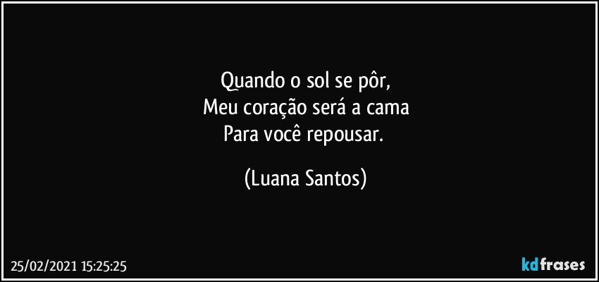 Quando o sol se pôr,
Meu coração será  a cama
Para você repousar. (Luana Santos)
