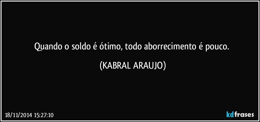 Quando o soldo é ótimo, todo aborrecimento é pouco. (KABRAL ARAUJO)