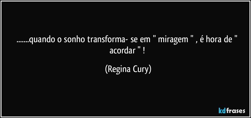 ...quando o sonho transforma- se em " miragem " , é hora de " acordar " ! (Regina Cury)