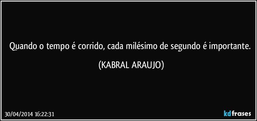 Quando o tempo é corrido, cada milésimo de segundo é importante. (KABRAL ARAUJO)