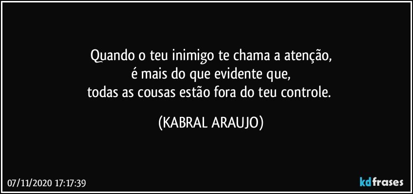 Quando o teu inimigo te chama a atenção,
é mais do que evidente que,
todas as cousas estão fora do teu controle. (KABRAL ARAUJO)