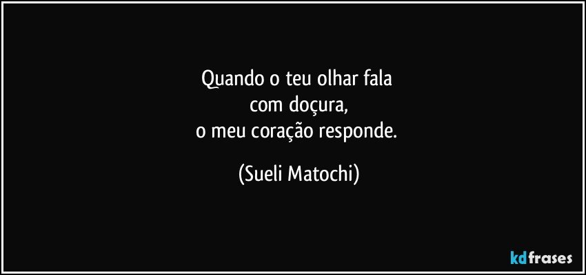 Quando o teu olhar fala 
com doçura,
o meu coração responde. (Sueli Matochi)