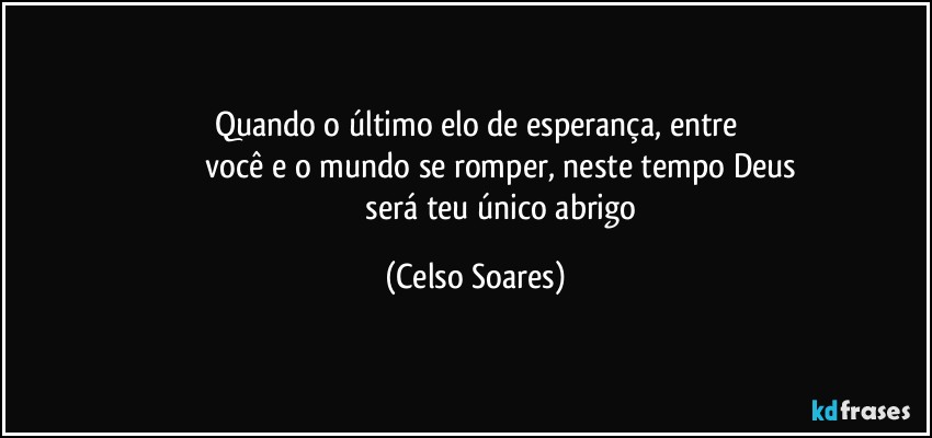 Quando o último elo de esperança, entre
                           você e o mundo se romper, neste tempo Deus 
                           será teu único abrigo (Celso Soares)