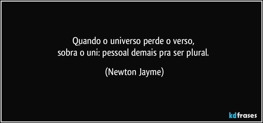Quando o universo perde o verso, 
sobra o uni: pessoal demais pra ser plural. (Newton Jayme)