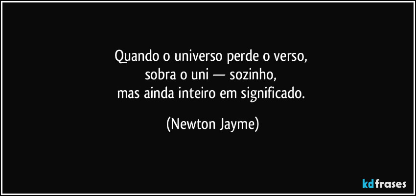 Quando o universo perde o verso, 
sobra o uni — sozinho, 
mas ainda inteiro em significado. (Newton Jayme)