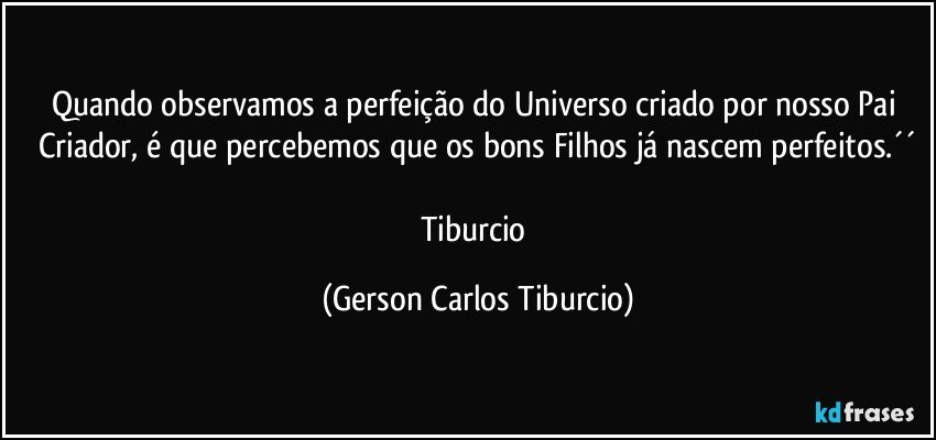 Quando observamos a perfeição do Universo criado por nosso Pai Criador, é que percebemos que os bons Filhos já nascem perfeitos.´´

Tiburcio (Gerson Carlos Tiburcio)