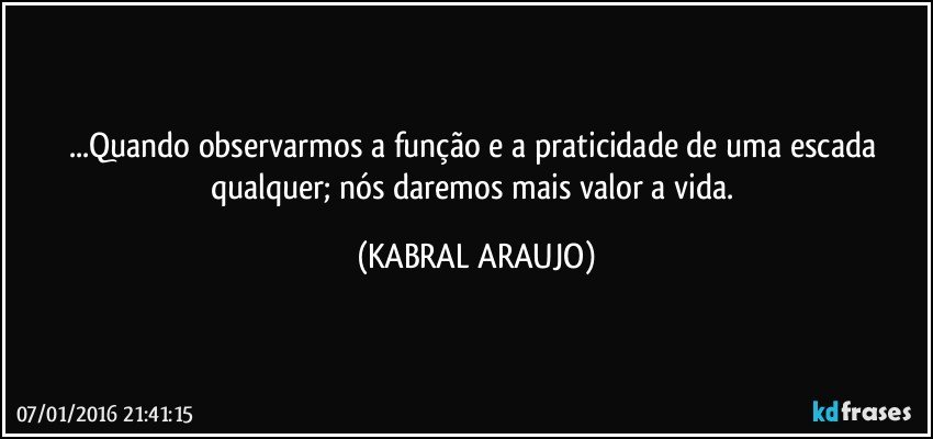 ...Quando observarmos a função e a praticidade de uma escada qualquer; nós daremos mais valor a vida. (KABRAL ARAUJO)