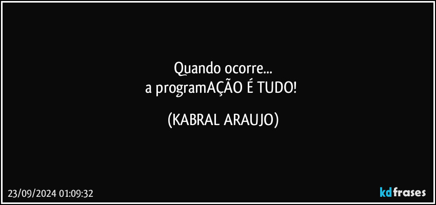 Quando ocorre...
a programAÇÃO É TUDO! (KABRAL ARAUJO)