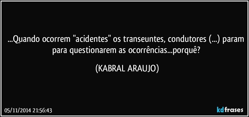 ...Quando ocorrem "acidentes" os transeuntes, condutores (...) param para questionarem as ocorrências...porquê? (KABRAL ARAUJO)