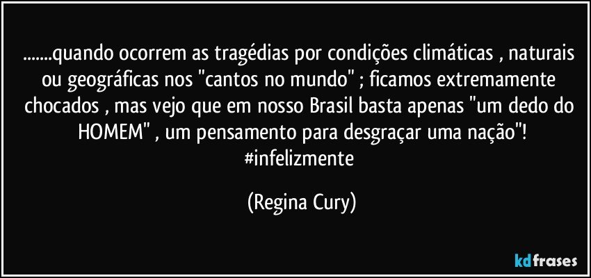 ...quando ocorrem as  tragédias por condições climáticas , naturais ou geográficas nos    "cantos no mundo" ; ficamos extremamente chocados , mas vejo que  em nosso Brasil basta apenas "um dedo do HOMEM" , um pensamento para desgraçar uma nação"!
#infelizmente (Regina Cury)