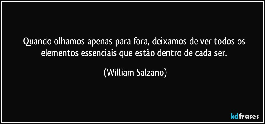 Quando olhamos apenas para fora, deixamos de ver todos os elementos essenciais que estão dentro de cada ser. (William Salzano)