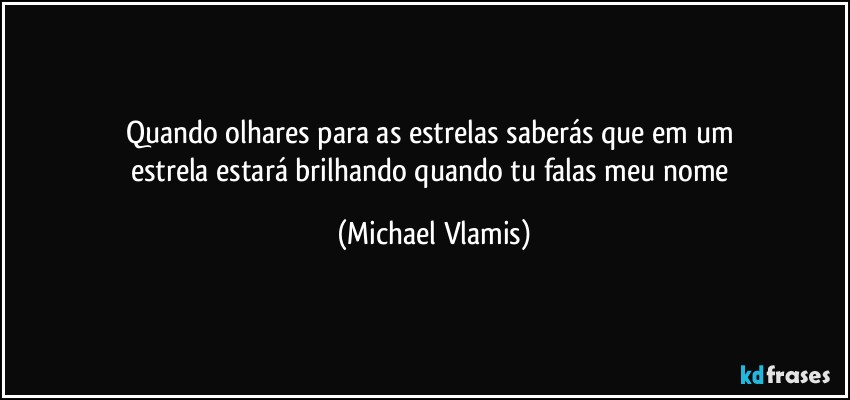 Quando olhares para as estrelas saberás que em um 
estrela estará brilhando quando tu falas meu nome (Michael Vlamis)