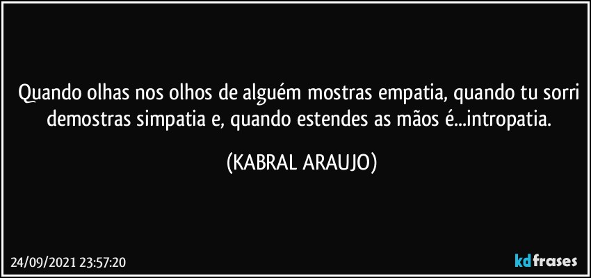 Quando olhas nos olhos de alguém mostras empatia, quando tu sorri demostras simpatia e, quando estendes as mãos é...intropatia. (KABRAL ARAUJO)