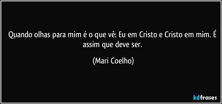 Quando olhas para mim é o que vê: Eu em Cristo e Cristo em mim. É assim que deve ser. (Mari Coelho)