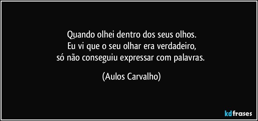 Quando olhei dentro dos seus olhos.
Eu vi que o seu olhar era verdadeiro,
só não conseguiu expressar com palavras. (Aulos Carvalho)