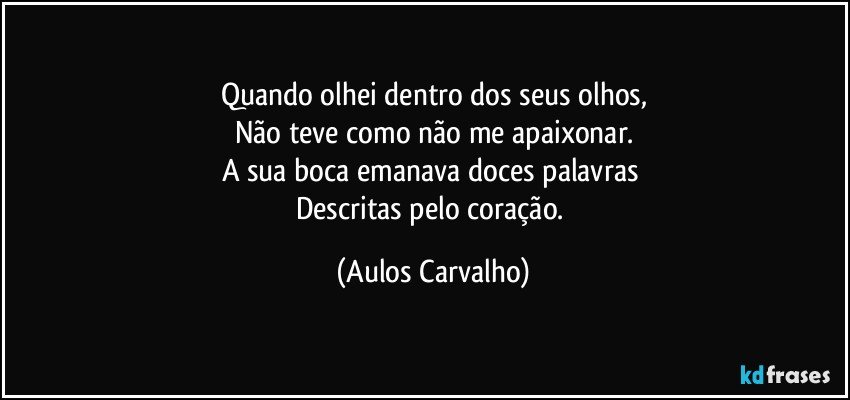 Quando olhei dentro dos seus olhos,
Não teve como não me apaixonar.
A sua boca emanava doces palavras 
Descritas pelo coração. (Aulos Carvalho)