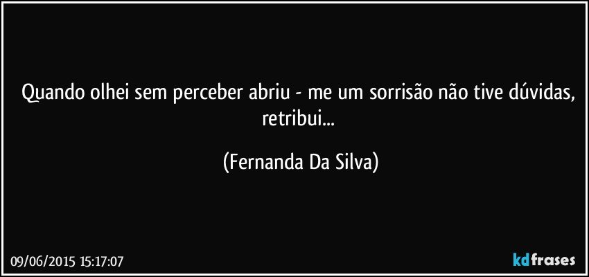 Quando olhei sem perceber abriu - me um sorrisão não tive dúvidas, retribui... (Fernanda Da Silva)