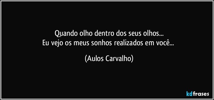 Quando olho dentro dos seus olhos...
Eu vejo os meus sonhos realizados em você... (Aulos Carvalho)