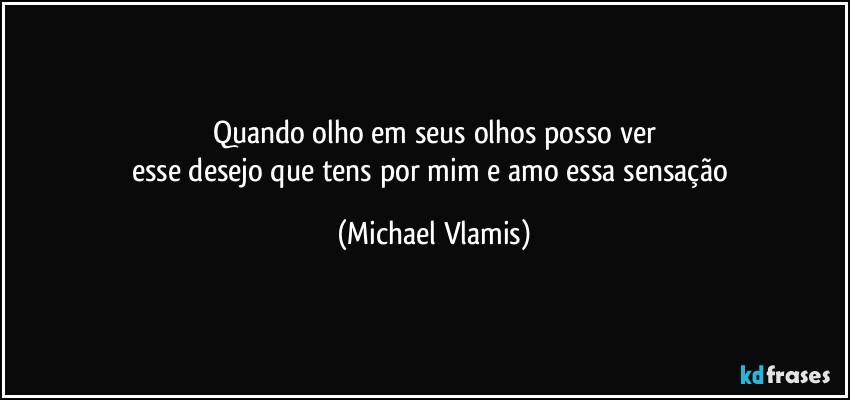 Quando olho em seus olhos posso ver
esse desejo que tens por mim e amo essa sensação (Michael Vlamis)