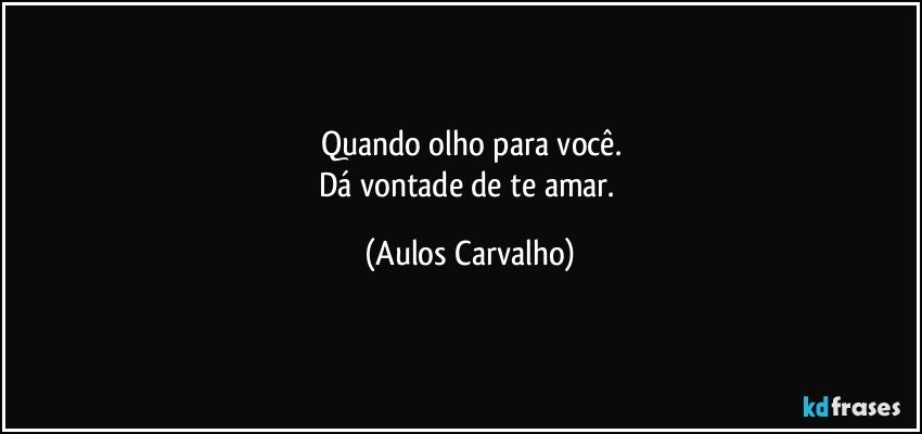 Quando olho para você.
Dá vontade de te amar. (Aulos Carvalho)