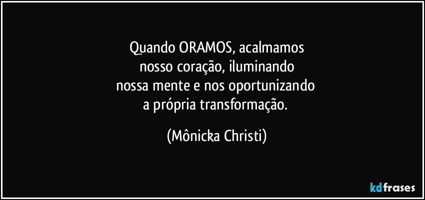 Quando ORAMOS, acalmamos
nosso coração, iluminando
nossa mente e nos oportunizando 
a própria transformação. (Mônicka Christi)