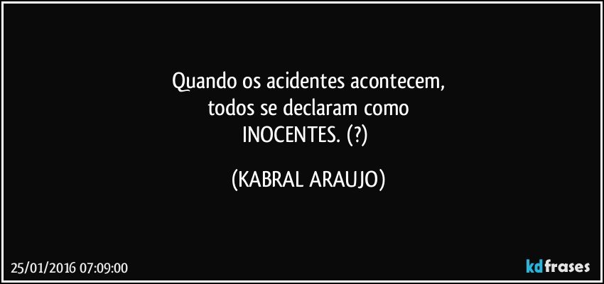 Quando os acidentes acontecem,
todos se declaram como
INOCENTES. (?) (KABRAL ARAUJO)