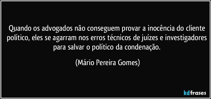 Quando os advogados não conseguem provar a inocência do cliente político, eles se agarram nos erros técnicos de juízes e investigadores para salvar o político da condenação. (Mário Pereira Gomes)