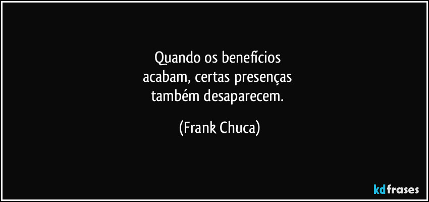 Quando os benefícios
acabam, certas presenças
também desaparecem. (Frank Chuca)